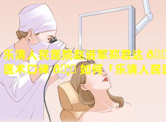 乐清人民医院赵进军郑君达 🐯 医术口碑 🦆 如何「乐清人民医院肝胆外科郑聪」